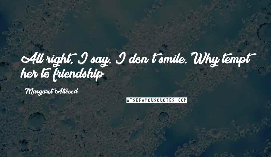 Margaret Atwood Quotes: All right, I say. I don't smile. Why tempt her to friendship?