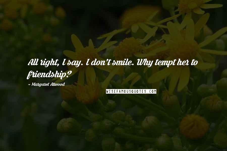 Margaret Atwood Quotes: All right, I say. I don't smile. Why tempt her to friendship?