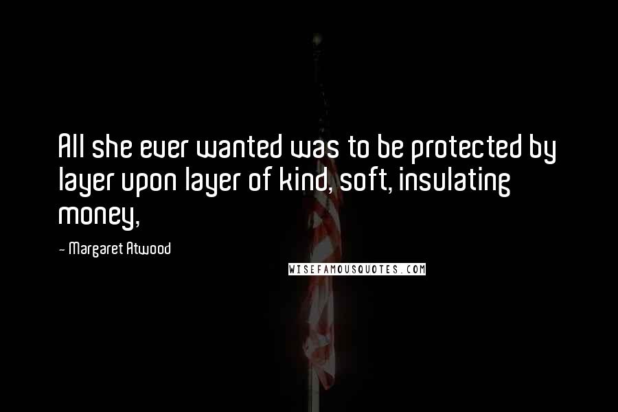 Margaret Atwood Quotes: All she ever wanted was to be protected by layer upon layer of kind, soft, insulating money,