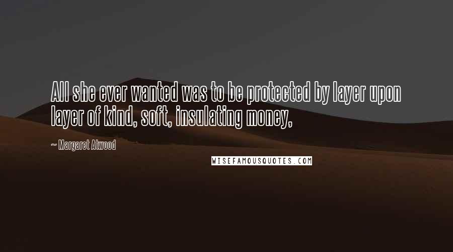 Margaret Atwood Quotes: All she ever wanted was to be protected by layer upon layer of kind, soft, insulating money,