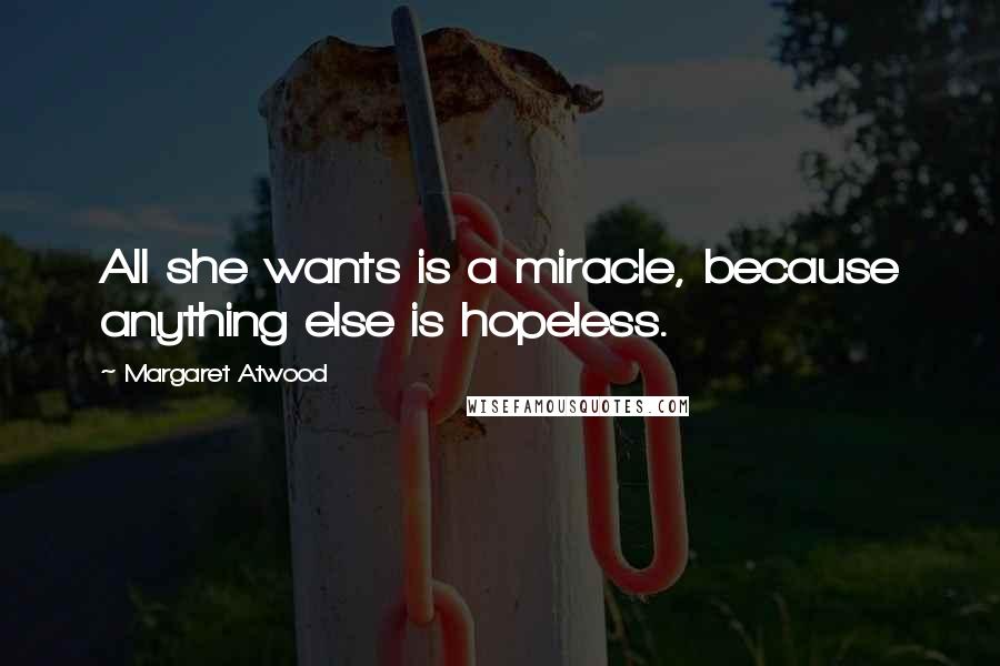 Margaret Atwood Quotes: All she wants is a miracle, because anything else is hopeless.