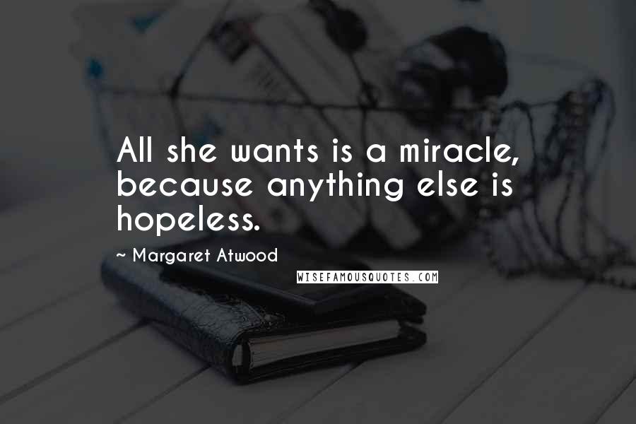 Margaret Atwood Quotes: All she wants is a miracle, because anything else is hopeless.