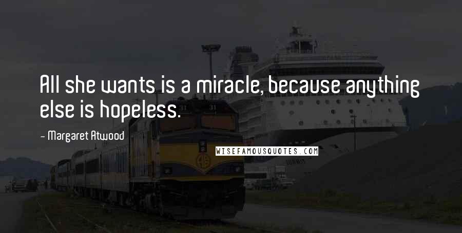 Margaret Atwood Quotes: All she wants is a miracle, because anything else is hopeless.