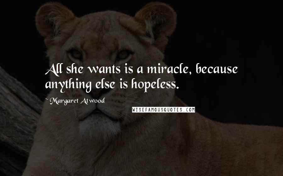 Margaret Atwood Quotes: All she wants is a miracle, because anything else is hopeless.