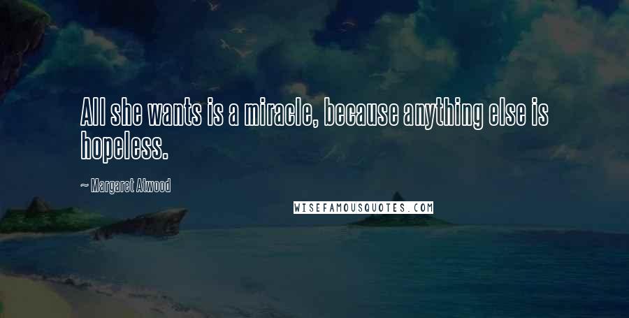 Margaret Atwood Quotes: All she wants is a miracle, because anything else is hopeless.