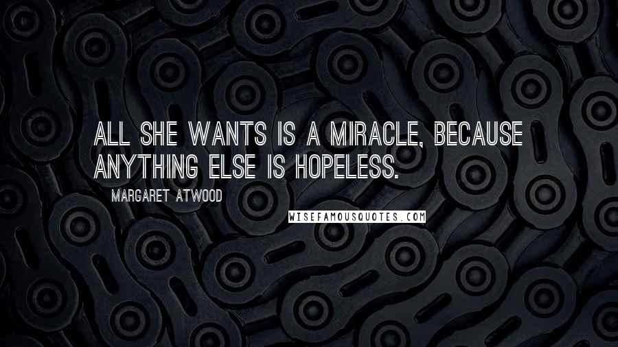 Margaret Atwood Quotes: All she wants is a miracle, because anything else is hopeless.