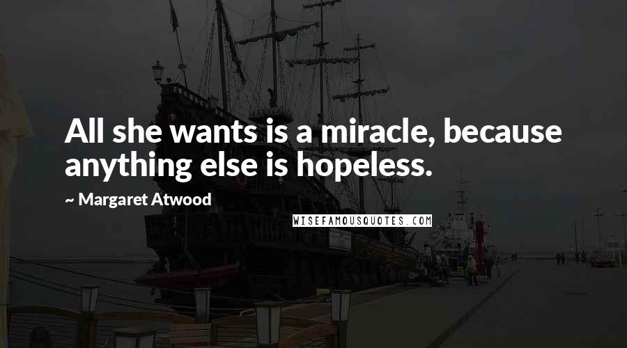 Margaret Atwood Quotes: All she wants is a miracle, because anything else is hopeless.