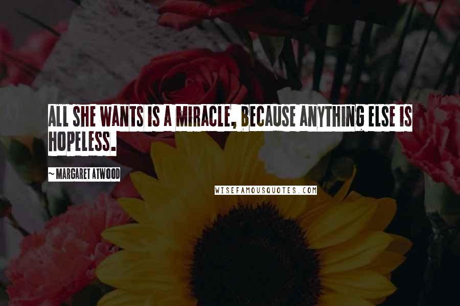 Margaret Atwood Quotes: All she wants is a miracle, because anything else is hopeless.