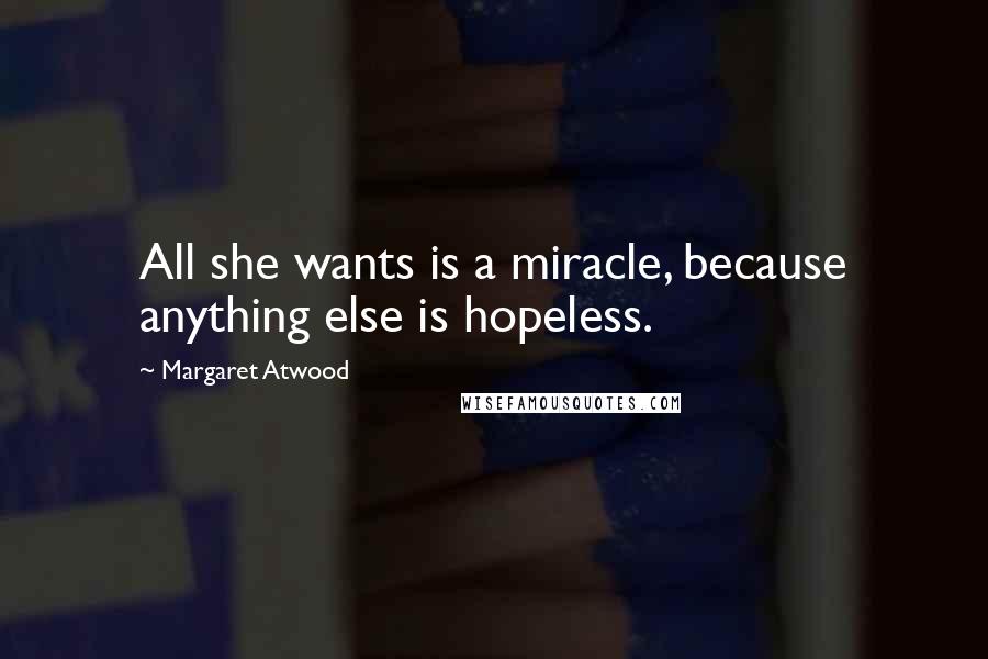 Margaret Atwood Quotes: All she wants is a miracle, because anything else is hopeless.