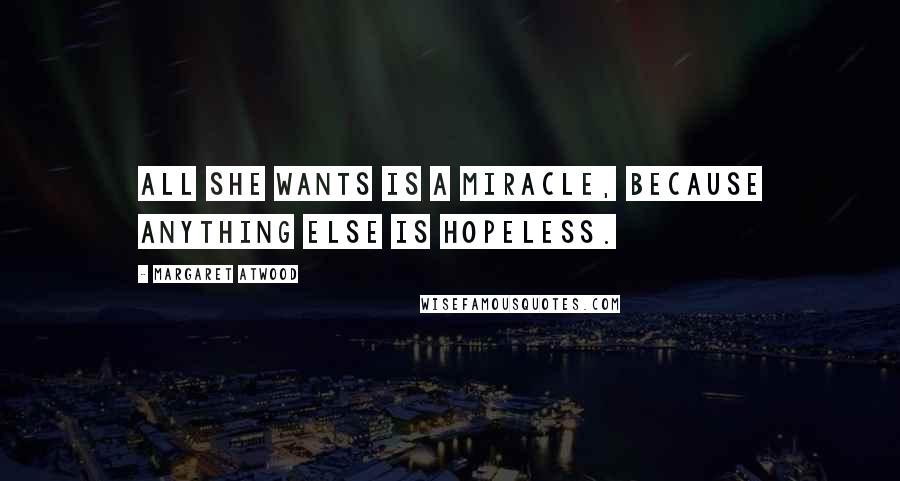 Margaret Atwood Quotes: All she wants is a miracle, because anything else is hopeless.