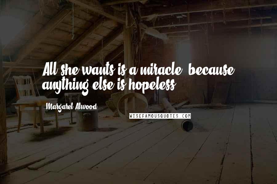 Margaret Atwood Quotes: All she wants is a miracle, because anything else is hopeless.