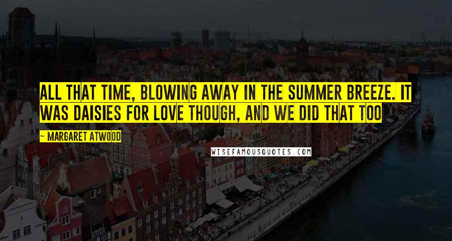 Margaret Atwood Quotes: All that time, blowing away in the summer breeze. It was daisies for love though, and we did that too