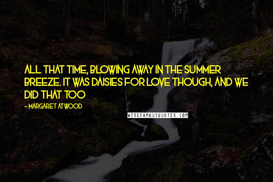 Margaret Atwood Quotes: All that time, blowing away in the summer breeze. It was daisies for love though, and we did that too