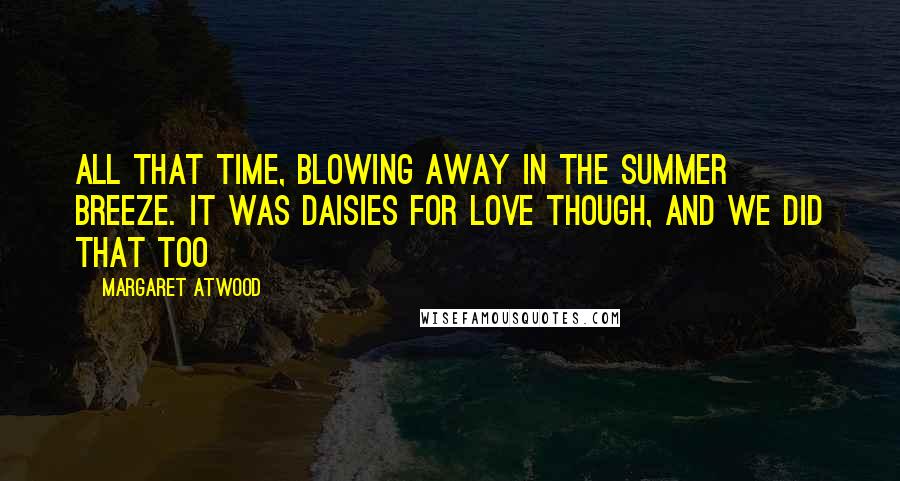 Margaret Atwood Quotes: All that time, blowing away in the summer breeze. It was daisies for love though, and we did that too