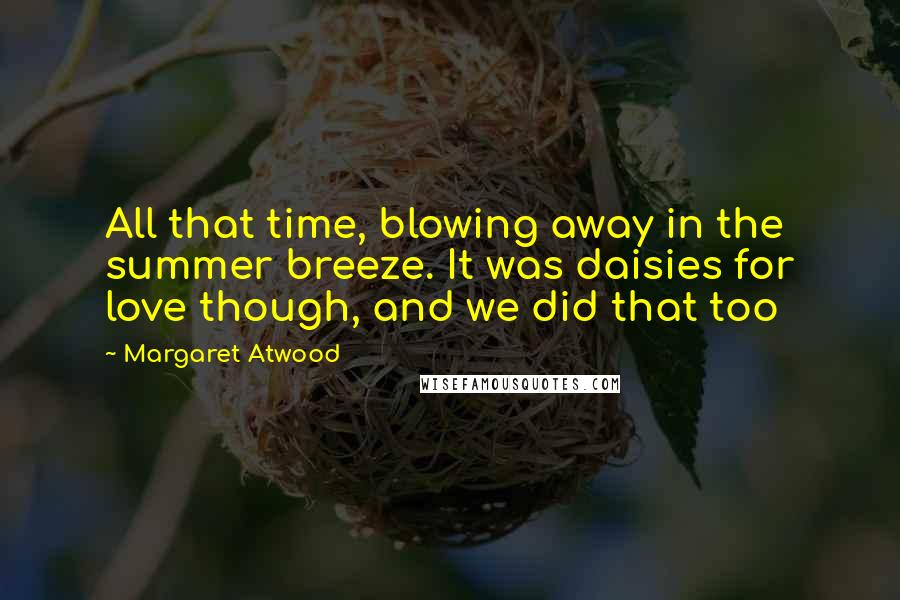 Margaret Atwood Quotes: All that time, blowing away in the summer breeze. It was daisies for love though, and we did that too