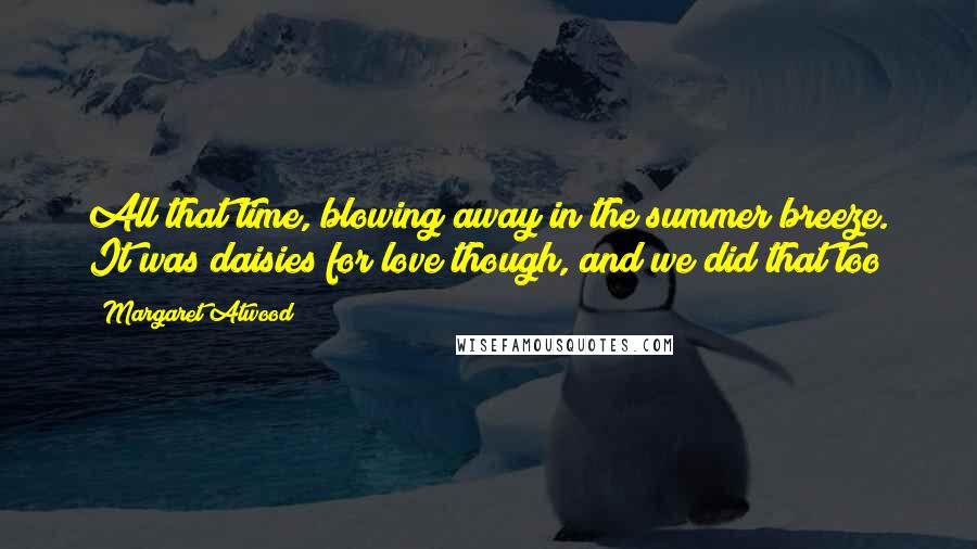 Margaret Atwood Quotes: All that time, blowing away in the summer breeze. It was daisies for love though, and we did that too