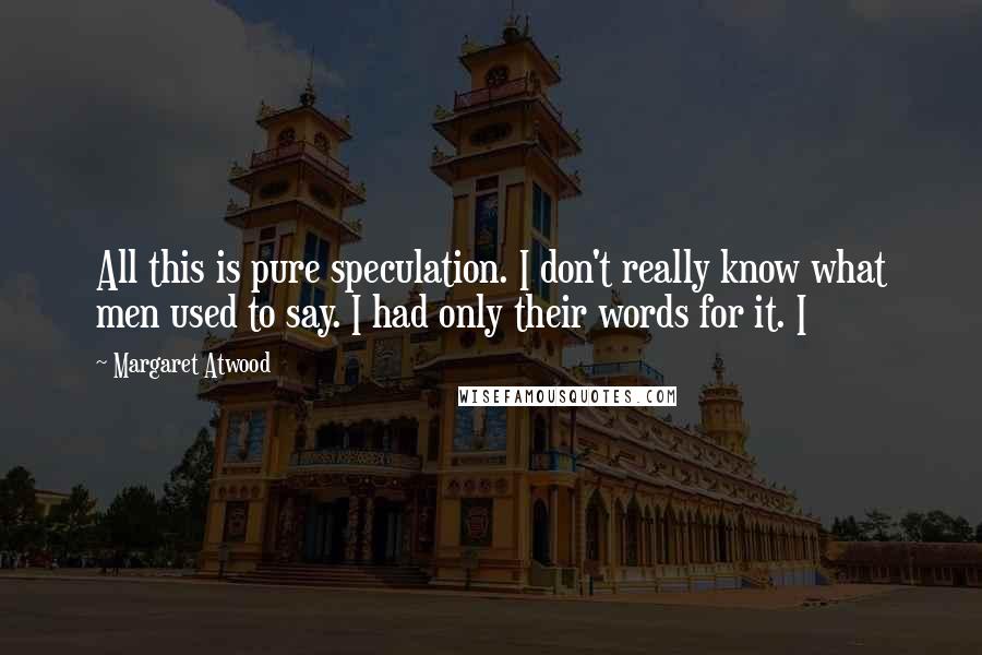 Margaret Atwood Quotes: All this is pure speculation. I don't really know what men used to say. I had only their words for it. I