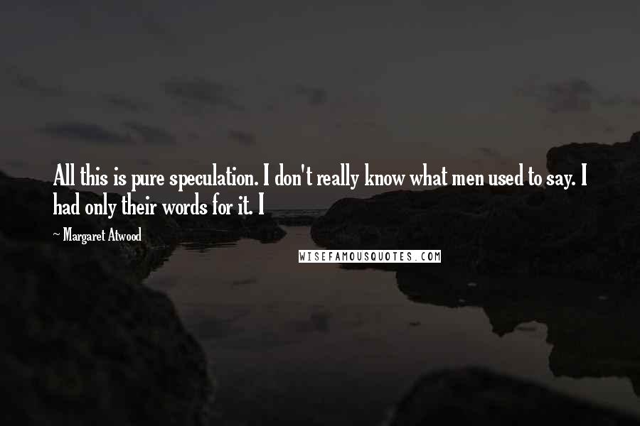 Margaret Atwood Quotes: All this is pure speculation. I don't really know what men used to say. I had only their words for it. I
