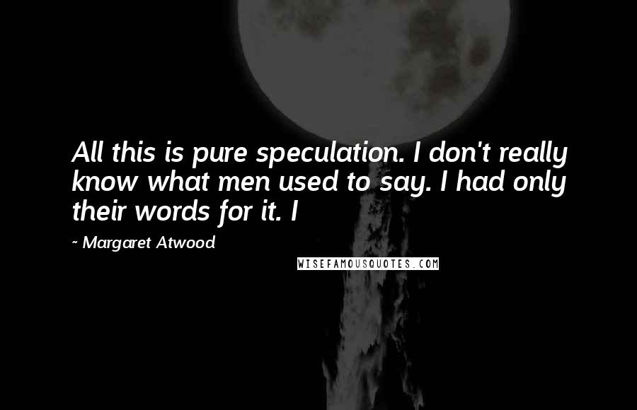 Margaret Atwood Quotes: All this is pure speculation. I don't really know what men used to say. I had only their words for it. I