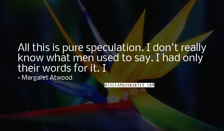 Margaret Atwood Quotes: All this is pure speculation. I don't really know what men used to say. I had only their words for it. I