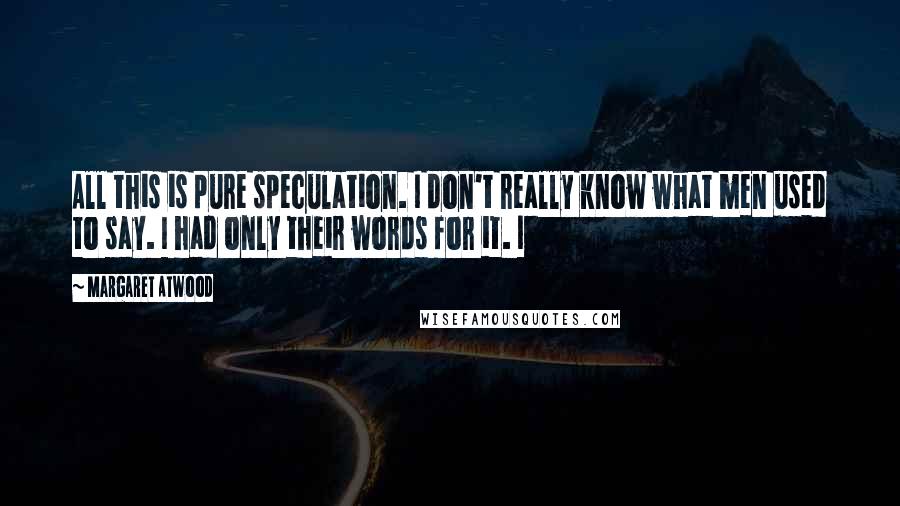 Margaret Atwood Quotes: All this is pure speculation. I don't really know what men used to say. I had only their words for it. I
