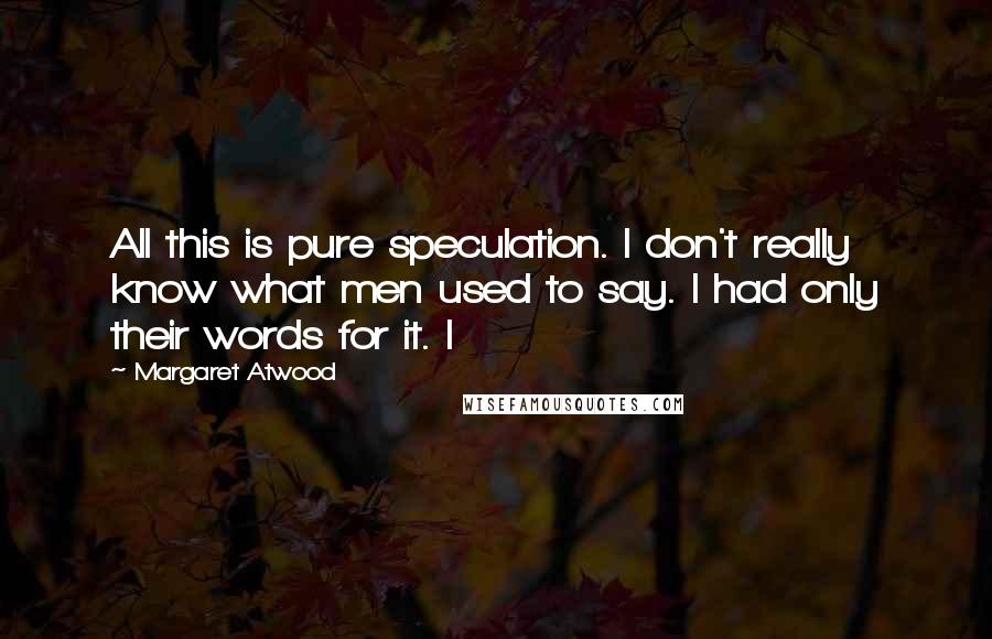Margaret Atwood Quotes: All this is pure speculation. I don't really know what men used to say. I had only their words for it. I