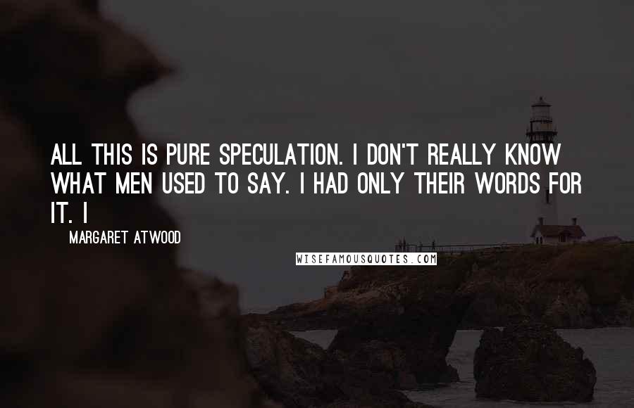 Margaret Atwood Quotes: All this is pure speculation. I don't really know what men used to say. I had only their words for it. I