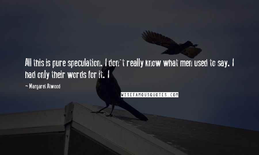 Margaret Atwood Quotes: All this is pure speculation. I don't really know what men used to say. I had only their words for it. I