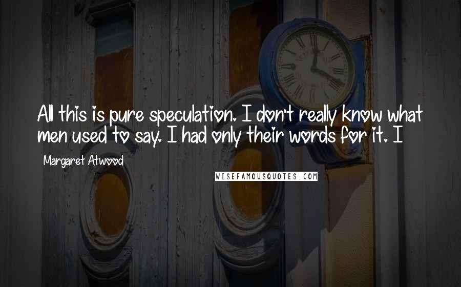 Margaret Atwood Quotes: All this is pure speculation. I don't really know what men used to say. I had only their words for it. I