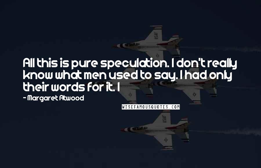 Margaret Atwood Quotes: All this is pure speculation. I don't really know what men used to say. I had only their words for it. I