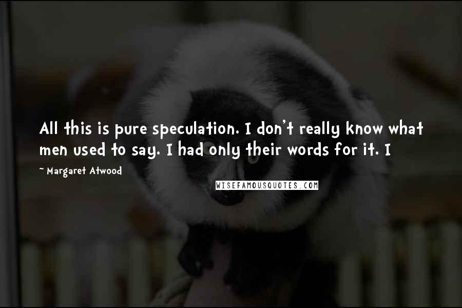 Margaret Atwood Quotes: All this is pure speculation. I don't really know what men used to say. I had only their words for it. I