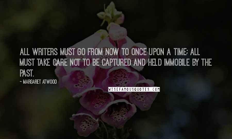 Margaret Atwood Quotes: All writers must go from now to once upon a time; all must take care not to be captured and held immobile by the past.