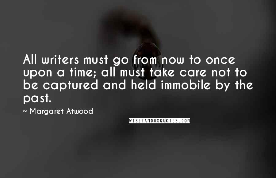 Margaret Atwood Quotes: All writers must go from now to once upon a time; all must take care not to be captured and held immobile by the past.