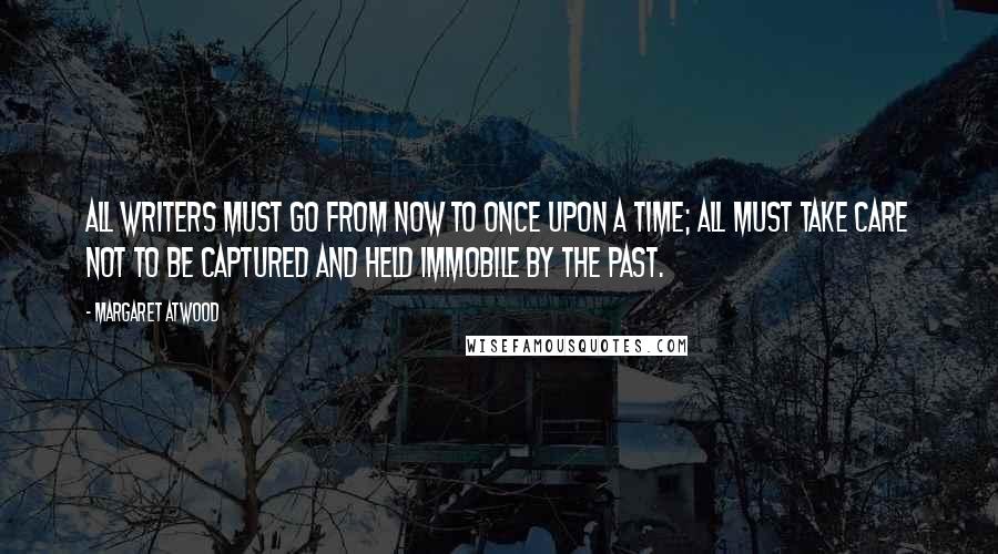 Margaret Atwood Quotes: All writers must go from now to once upon a time; all must take care not to be captured and held immobile by the past.