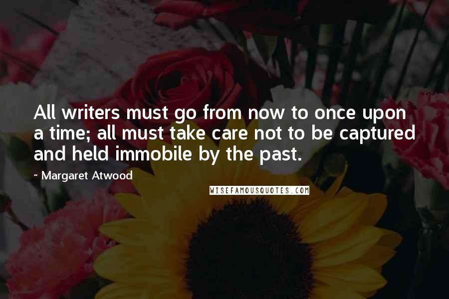 Margaret Atwood Quotes: All writers must go from now to once upon a time; all must take care not to be captured and held immobile by the past.