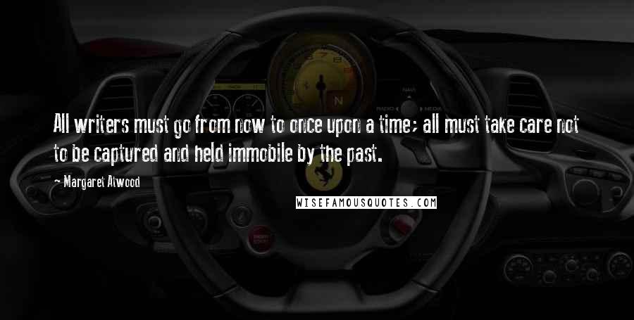 Margaret Atwood Quotes: All writers must go from now to once upon a time; all must take care not to be captured and held immobile by the past.