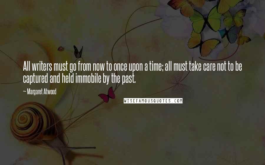 Margaret Atwood Quotes: All writers must go from now to once upon a time; all must take care not to be captured and held immobile by the past.