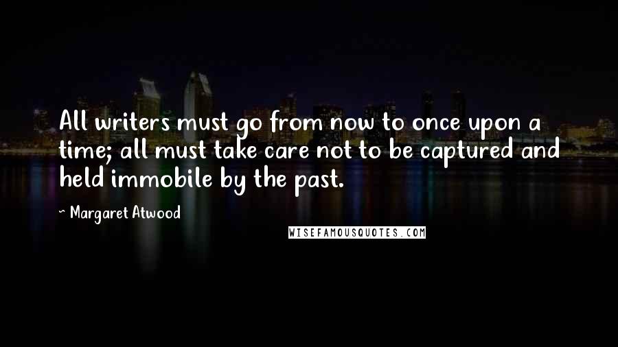 Margaret Atwood Quotes: All writers must go from now to once upon a time; all must take care not to be captured and held immobile by the past.