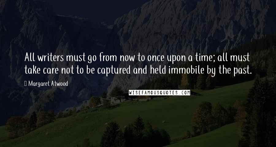 Margaret Atwood Quotes: All writers must go from now to once upon a time; all must take care not to be captured and held immobile by the past.