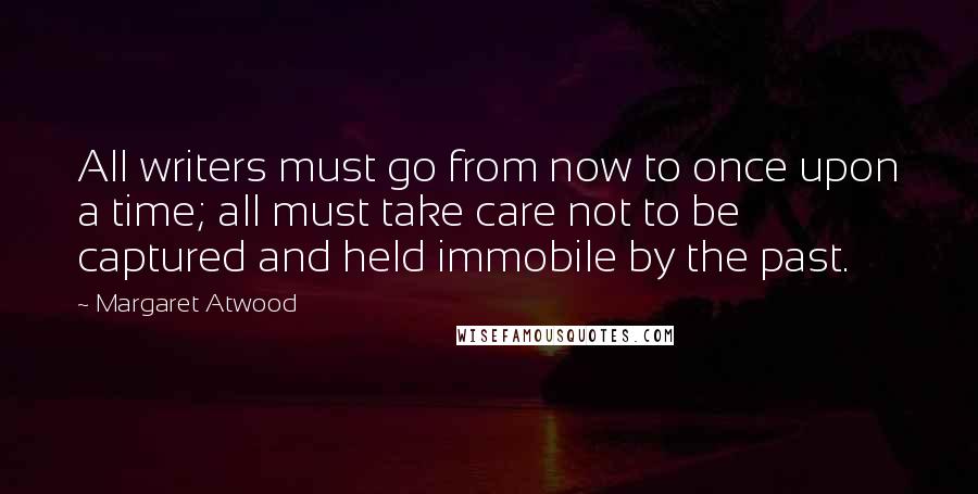 Margaret Atwood Quotes: All writers must go from now to once upon a time; all must take care not to be captured and held immobile by the past.