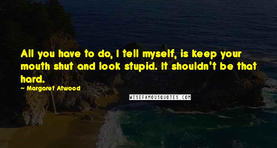 Margaret Atwood Quotes: All you have to do, I tell myself, is keep your mouth shut and look stupid. It shouldn't be that hard.