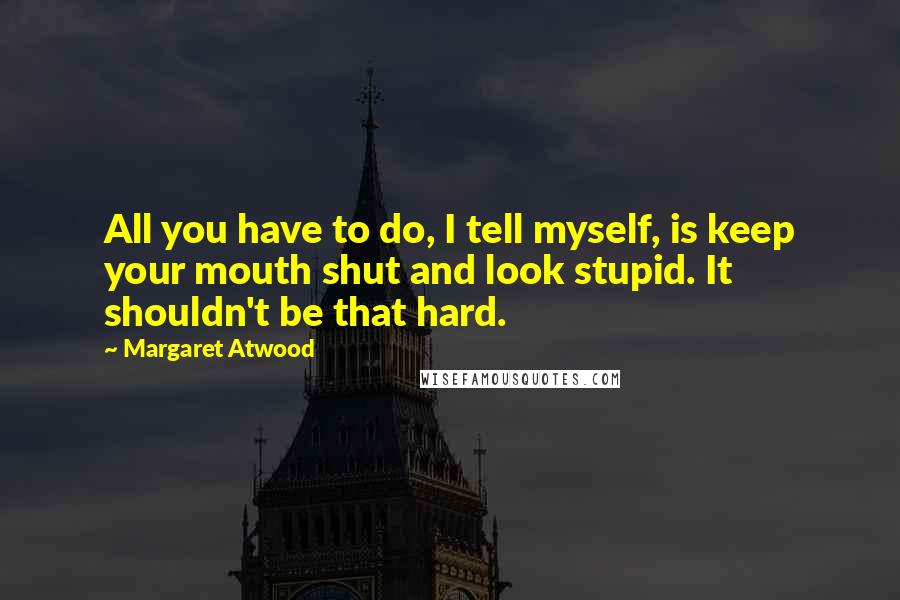 Margaret Atwood Quotes: All you have to do, I tell myself, is keep your mouth shut and look stupid. It shouldn't be that hard.