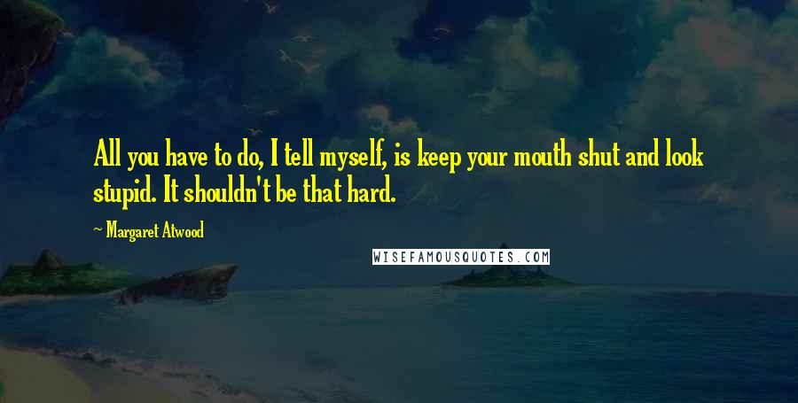 Margaret Atwood Quotes: All you have to do, I tell myself, is keep your mouth shut and look stupid. It shouldn't be that hard.