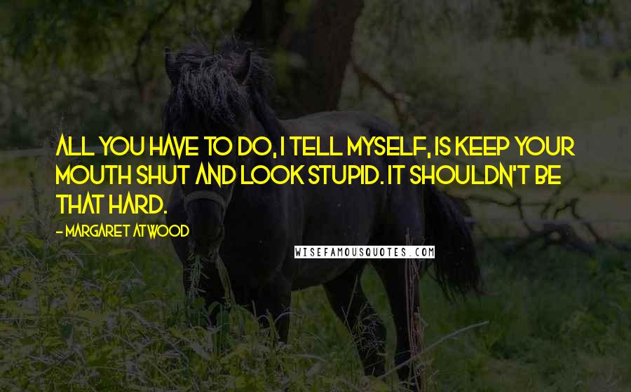 Margaret Atwood Quotes: All you have to do, I tell myself, is keep your mouth shut and look stupid. It shouldn't be that hard.