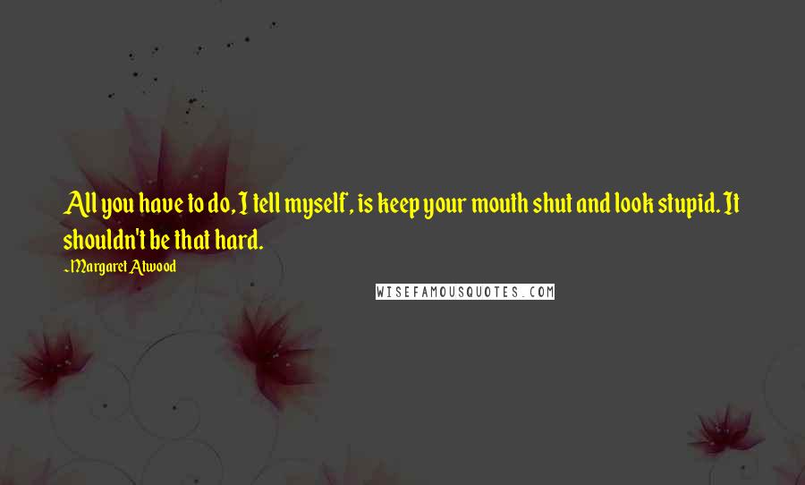 Margaret Atwood Quotes: All you have to do, I tell myself, is keep your mouth shut and look stupid. It shouldn't be that hard.