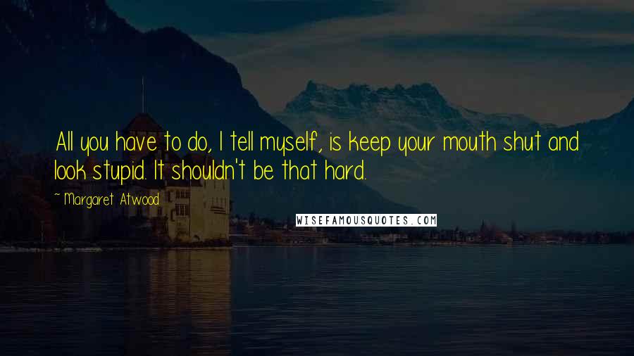 Margaret Atwood Quotes: All you have to do, I tell myself, is keep your mouth shut and look stupid. It shouldn't be that hard.