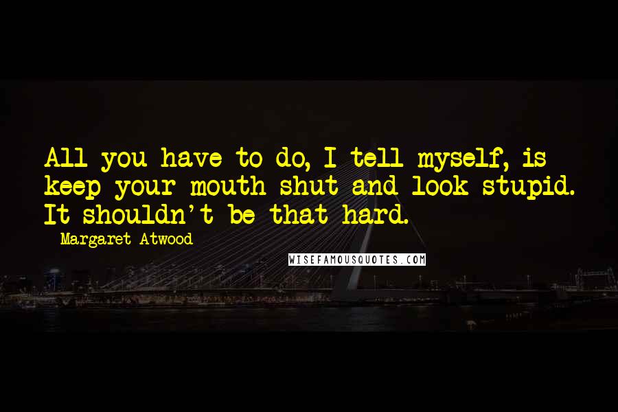 Margaret Atwood Quotes: All you have to do, I tell myself, is keep your mouth shut and look stupid. It shouldn't be that hard.