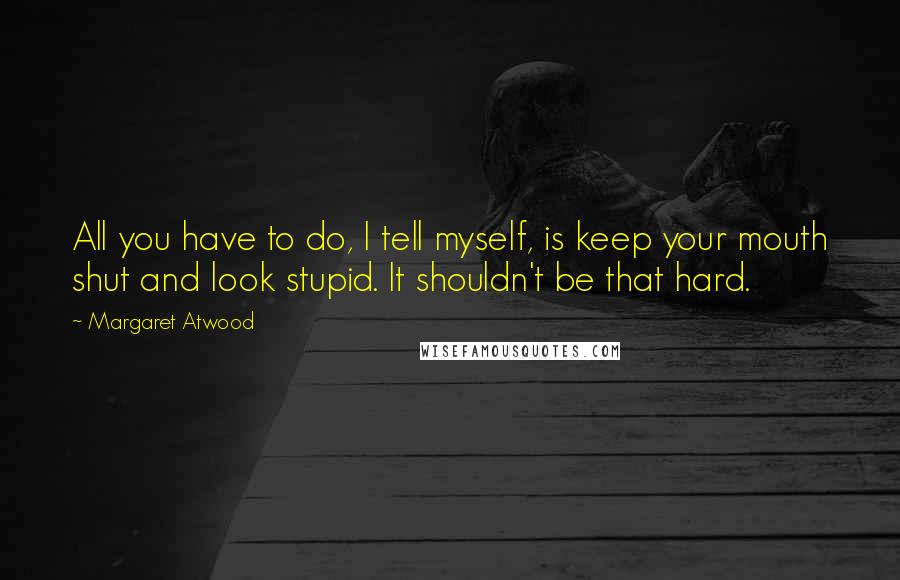 Margaret Atwood Quotes: All you have to do, I tell myself, is keep your mouth shut and look stupid. It shouldn't be that hard.