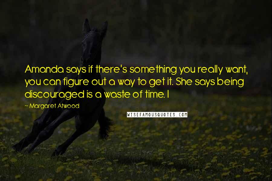 Margaret Atwood Quotes: Amanda says if there's something you really want, you can figure out a way to get it. She says being discouraged is a waste of time. I