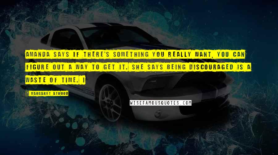 Margaret Atwood Quotes: Amanda says if there's something you really want, you can figure out a way to get it. She says being discouraged is a waste of time. I